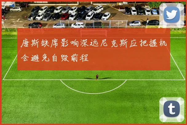 唐斯缺席影响深远尼克斯应把握机会避免自毁前程