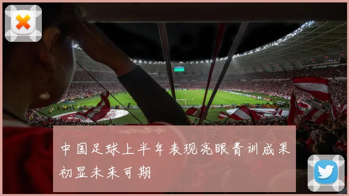 中国足球上半年表现亮眼青训成果初显未来可期