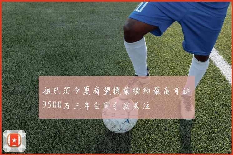祖巴茨今夏有望提前续约最高可达9500万三年合同引发关注
