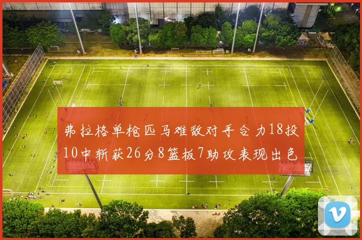 弗拉格单枪匹马难敌对手合力18投10中斩获26分8篮板7助攻表现出色