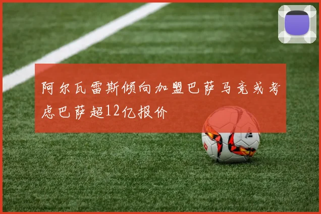 阿尔瓦雷斯倾向加盟巴萨马竞或考虑巴萨超12亿报价