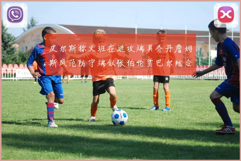 皮尔斯称文班在进攻端具乔丹詹姆斯风范防守端似张伯伦贾巴尔结合