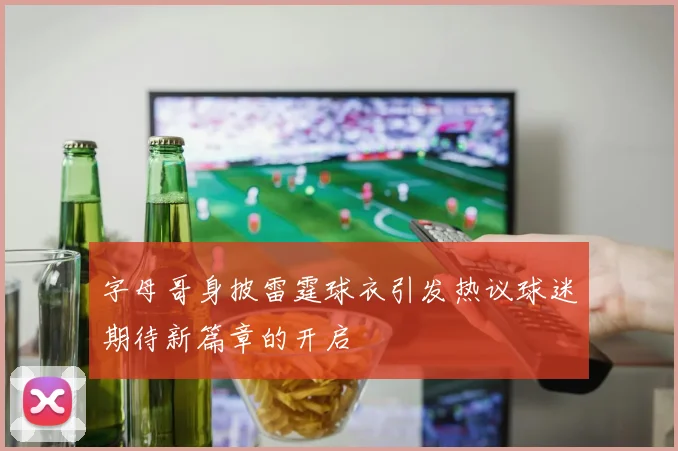 字母哥身披雷霆球衣引发热议球迷期待新篇章的开启