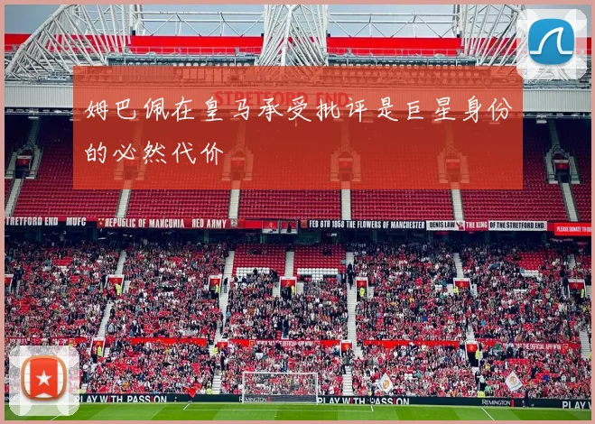 姆巴佩在皇马承受批评是巨星身份的必然代价