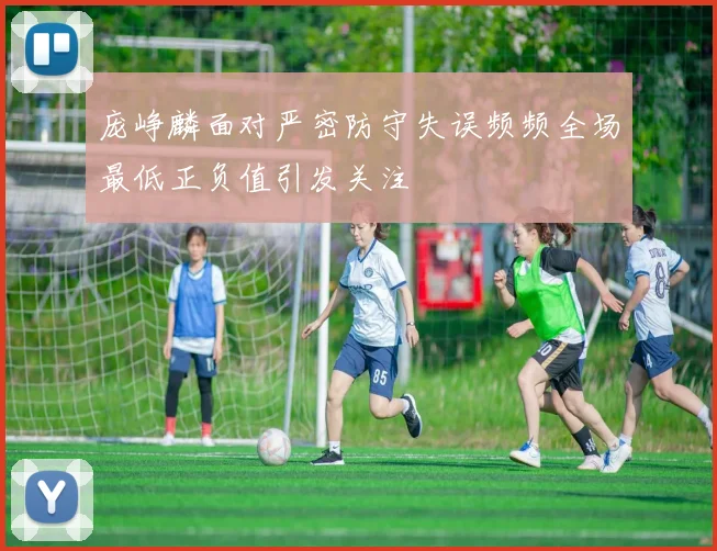 庞峥麟面对严密防守失误频频全场最低正负值引发关注