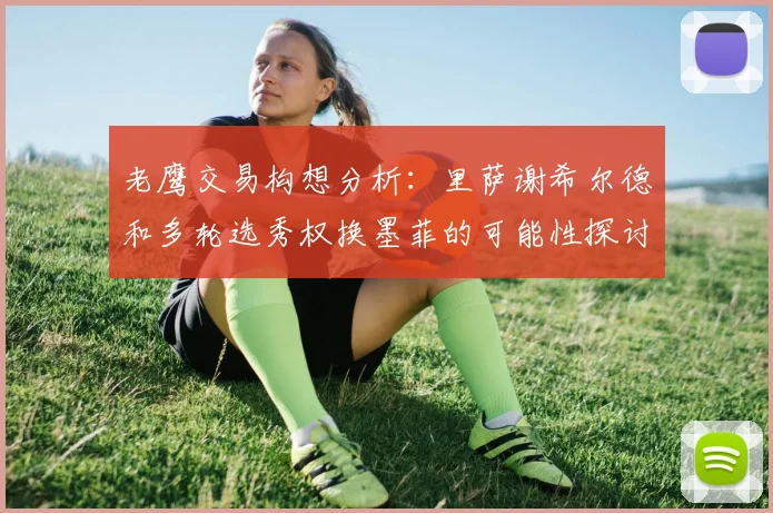老鹰交易构想分析：里萨谢希尔德和多轮选秀权换墨菲的可能性探讨