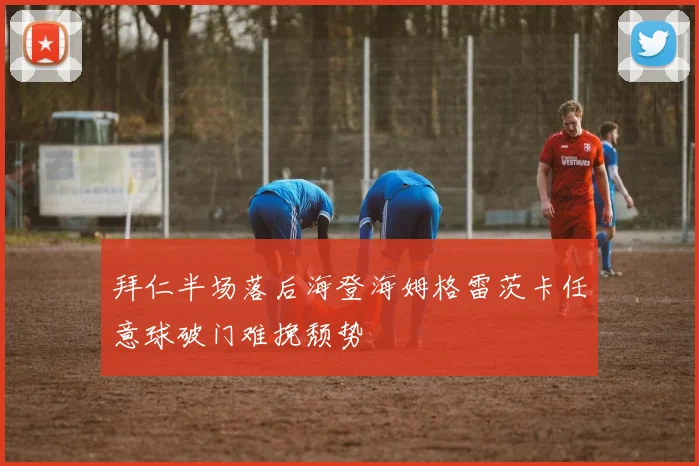 拜仁半场落后海登海姆格雷茨卡任意球破门难挽颓势