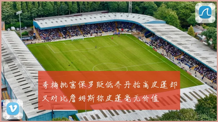 夸梅批富保罗贬低乔丹抬高皮蓬却又对比詹姆斯称皮蓬毫无价值