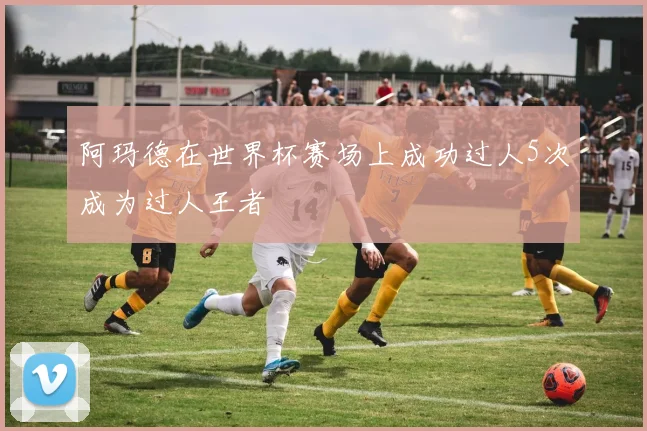 阿玛德在世界杯赛场上成功过人5次成为过人王者