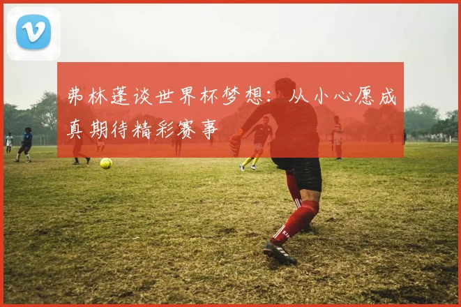 弗林蓬谈世界杯梦想：从小心愿成真期待精彩赛事