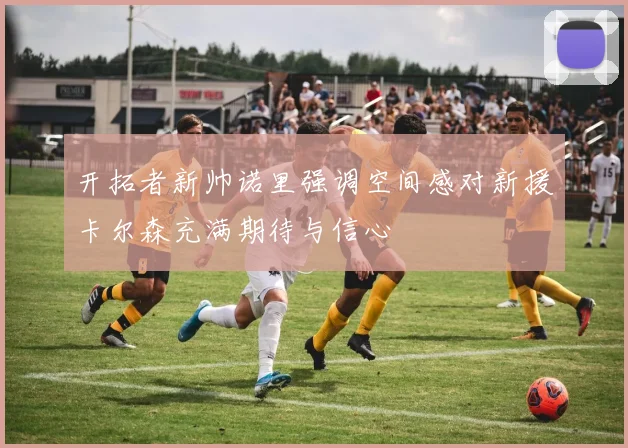 开拓者新帅诺里强调空间感对新援卡尔森充满期待与信心