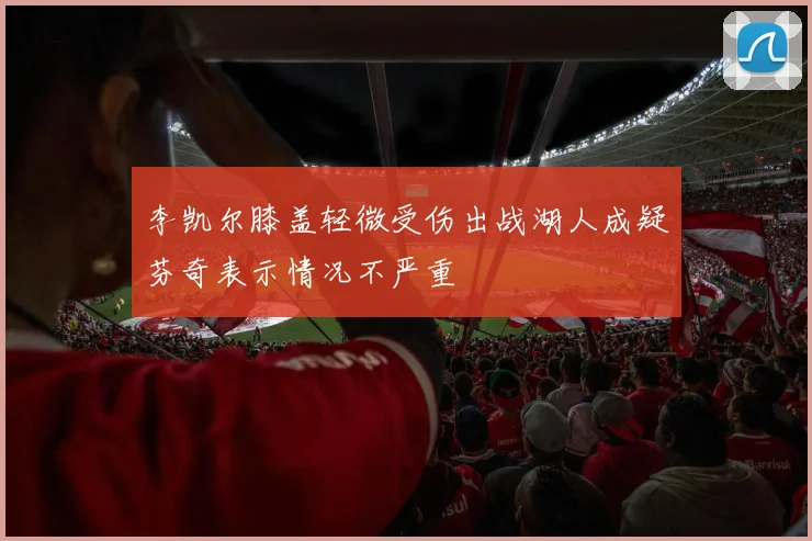 李凯尔膝盖轻微受伤出战湖人成疑芬奇表示情况不严重