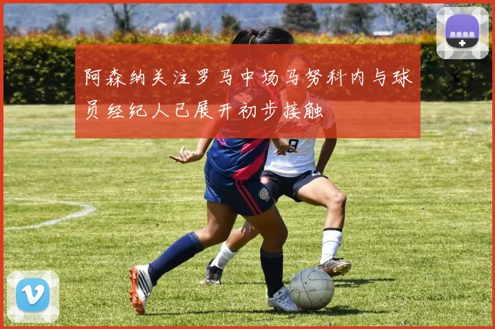 阿森纳关注罗马中场马努科内与球员经纪人已展开初步接触