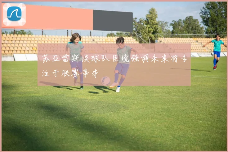 苏亚雷斯谈球队困境强调未来将专注于联赛争夺