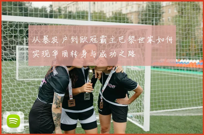 从暴发户到欧冠霸主巴黎世家如何实现华丽转身与成功之路