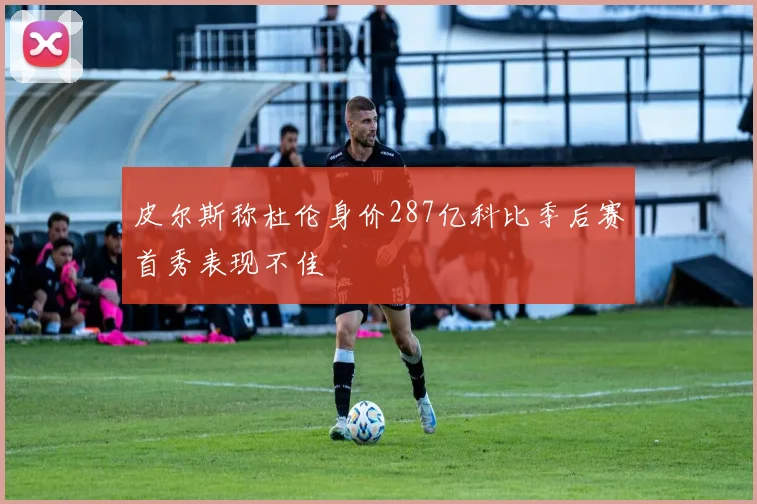 皮尔斯称杜伦身价287亿科比季后赛首秀表现不佳