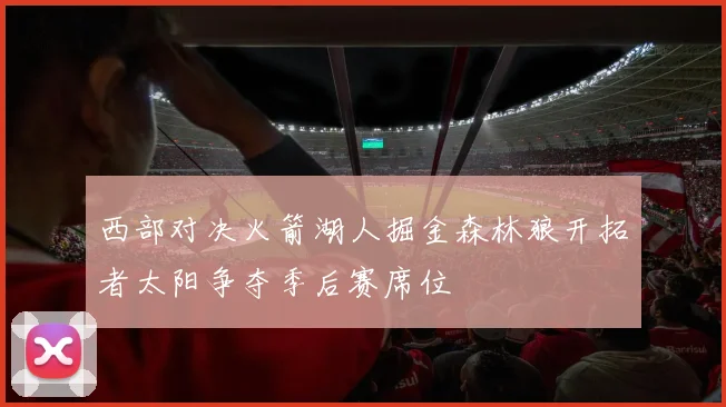 西部对决火箭湖人掘金森林狼开拓者太阳争夺季后赛席位