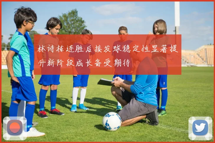 林诗栋连胜后接发球稳定性显著提升新阶段成长备受期待