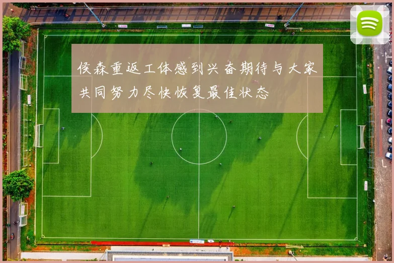 侯森重返工体感到兴奋期待与大家共同努力尽快恢复最佳状态