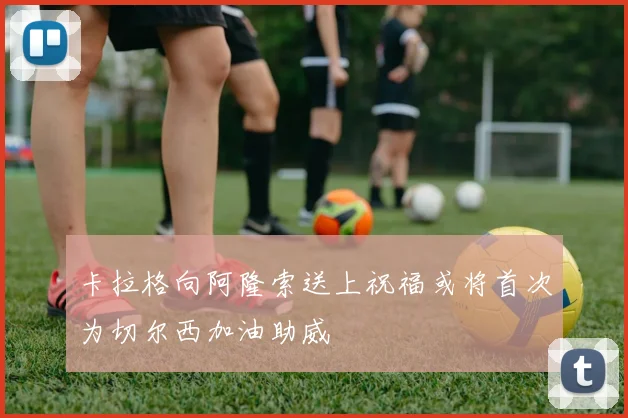 卡拉格向阿隆索送上祝福或将首次为切尔西加油助威