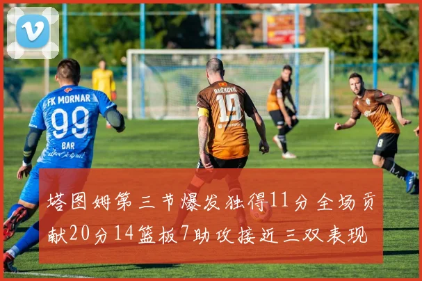 塔图姆第三节爆发独得11分全场贡献20分14篮板7助攻接近三双表现