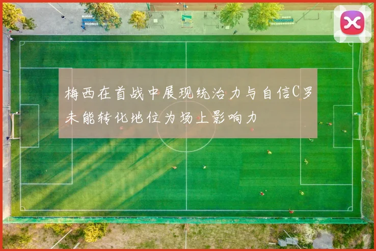 梅西在首战中展现统治力与自信C罗未能转化地位为场上影响力