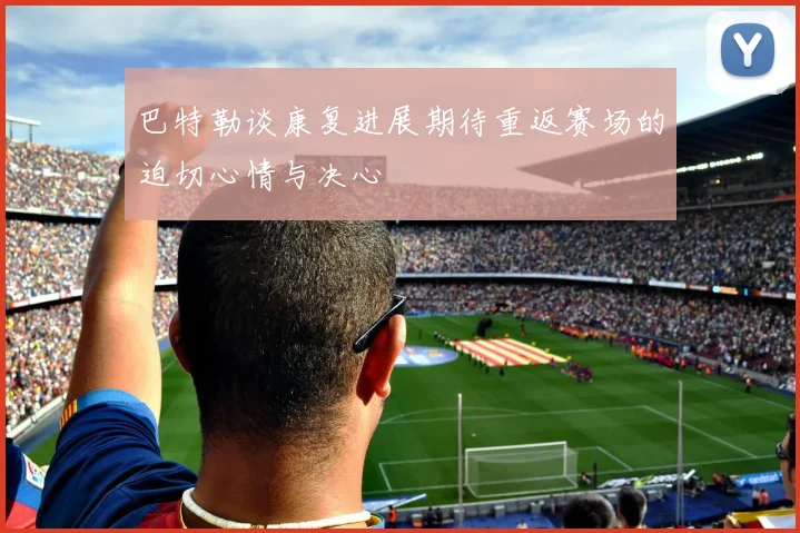 巴特勒谈康复进展期待重返赛场的迫切心情与决心