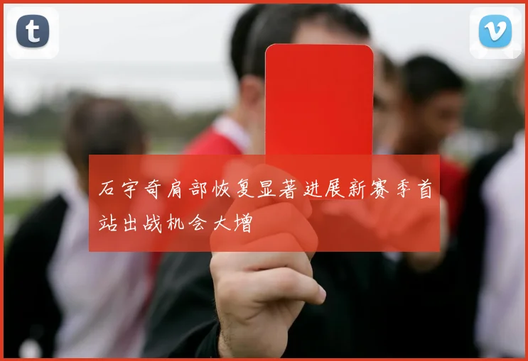 石宇奇肩部恢复显著进展新赛季首站出战机会大增