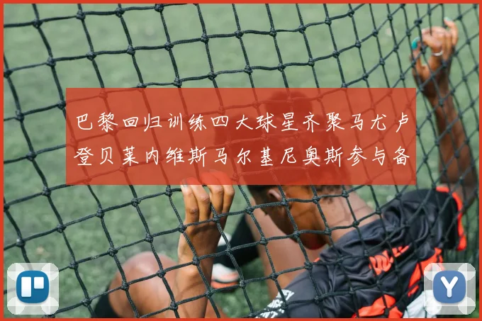 巴黎回归训练四大球星齐聚马尤卢登贝莱内维斯马尔基尼奥斯参与备战