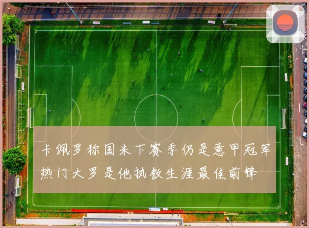 卡佩罗称国米下赛季仍是意甲冠军热门大罗是他执教生涯最佳前锋