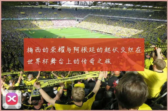 梅西的荣耀与阿根廷的起伏交织在世界杯舞台上的传奇之旅